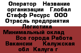 Оператор › Название организации ­ Глобал Стафф Ресурс, ООО › Отрасль предприятия ­ Логистика › Минимальный оклад ­ 51 000 - Все города Работа » Вакансии   . Калужская обл.,Калуга г.